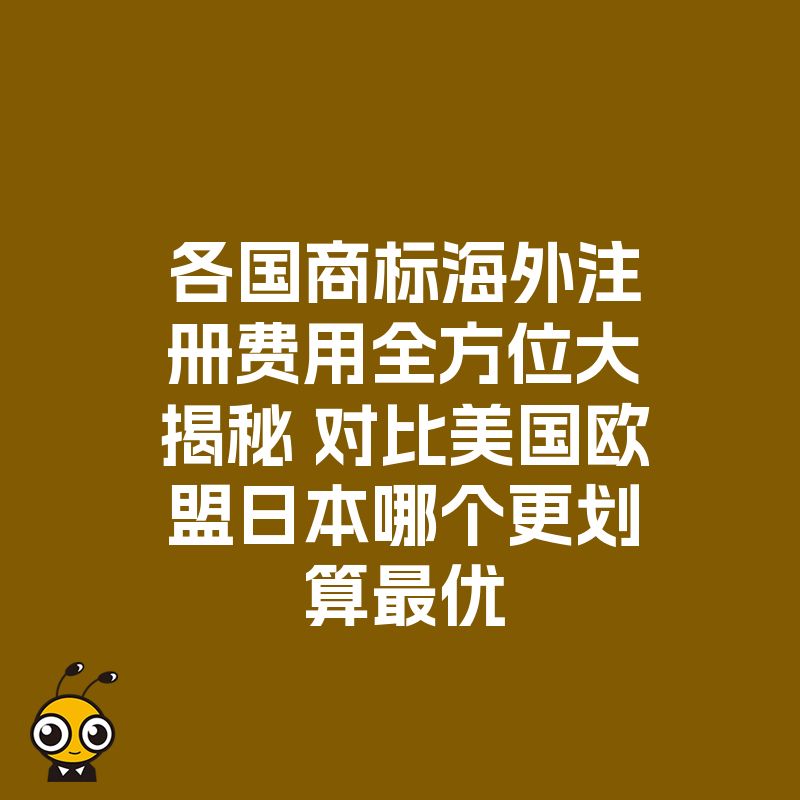 各国商标海外注册费用全方位大揭秘 对比美国欧盟日本哪个更划算最优