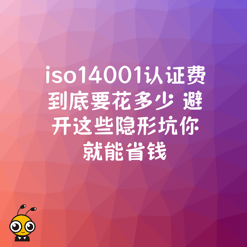 iso14001认证费到底要花多少 避开这些隐形坑你就能省钱