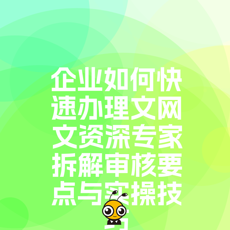 企业如何快速办理文网文资深专家拆解审核要点与实操技巧