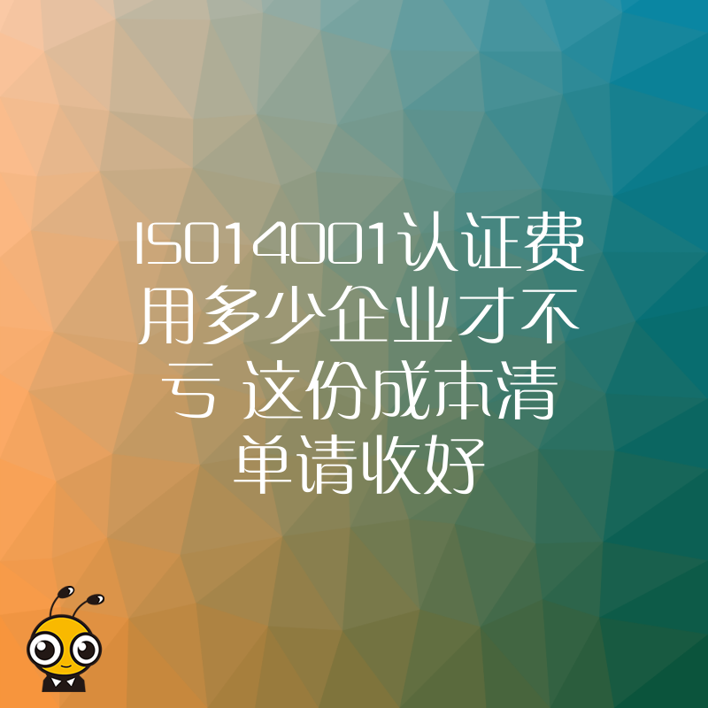 ISO14001认证费用多少企业才不亏 这份成本清单请收好