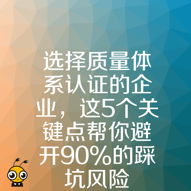 选择质量体系认证的企业，这5个关键点帮你避开90%的踩坑风险