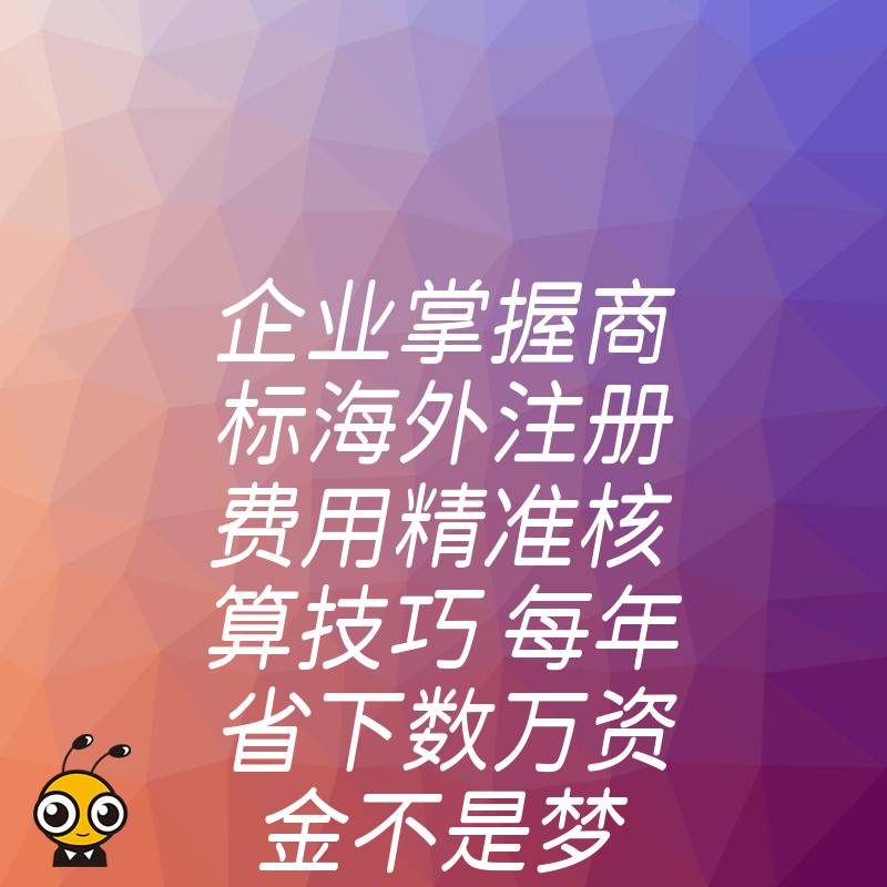 企业掌握商标海外注册费用精准核算技巧 每年省下数万资金不是梦