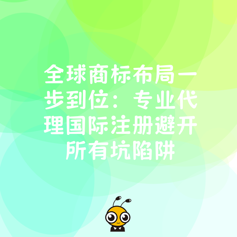 全球商标布局一步到位：专业代理国际注册避开所有坑陷阱