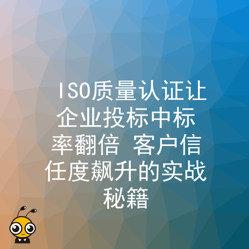 ISO质量认证让企业投标中标率翻倍 客户信任度飙升的实战秘籍