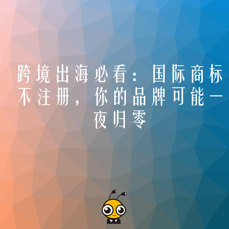 跨境出海必看：国际商标不注册，你的品牌可能一夜归零