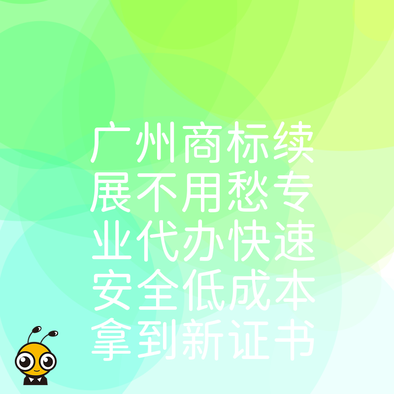 广州商标续展不用愁专业代办快速安全低成本拿到新证书