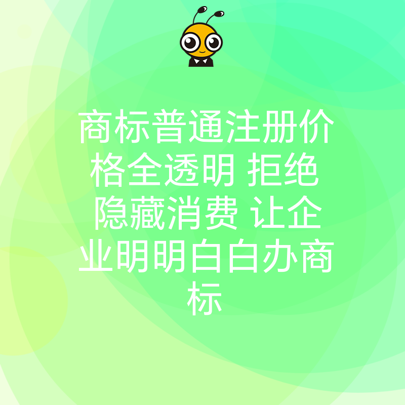 商标普通注册价格全透明 拒绝隐藏消费 让企业明明白白办商标