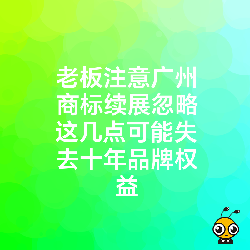 老板注意广州商标续展忽略这几点可能失去十年品牌权益