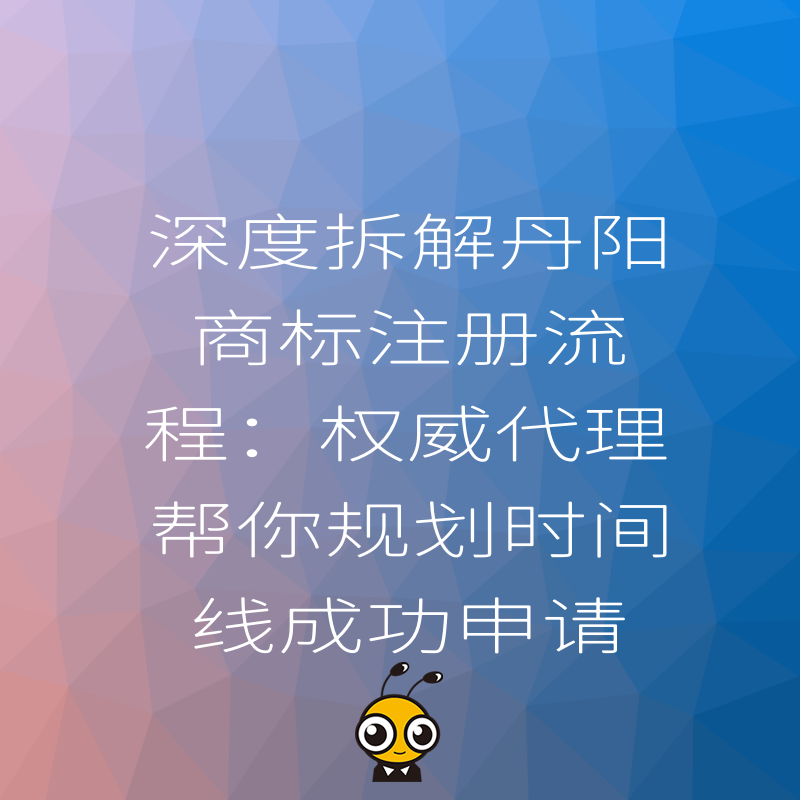 深度拆解丹阳商标注册流程：权威代理帮你规划时间线成功申请