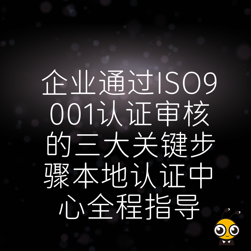 企业通过ISO9001认证审核的三大关键步骤本地认证中心全程指导