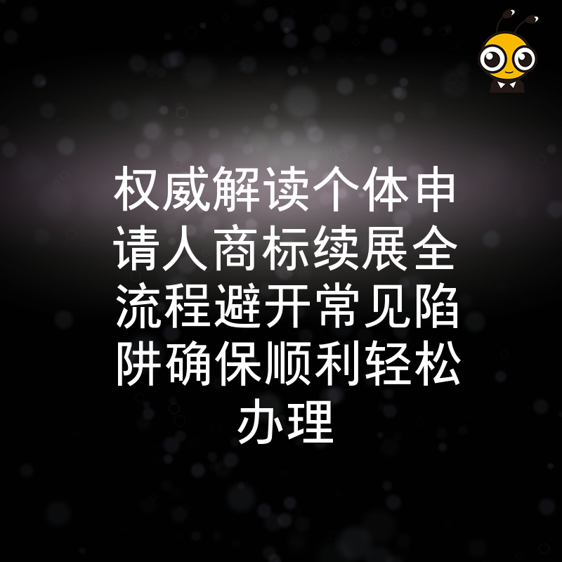 权威解读个体申请人商标续展全流程避开常见陷阱确保顺利轻松办理