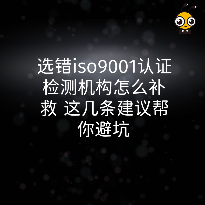 选错iso9001认证检测机构怎么补救 这几条建议帮你避坑