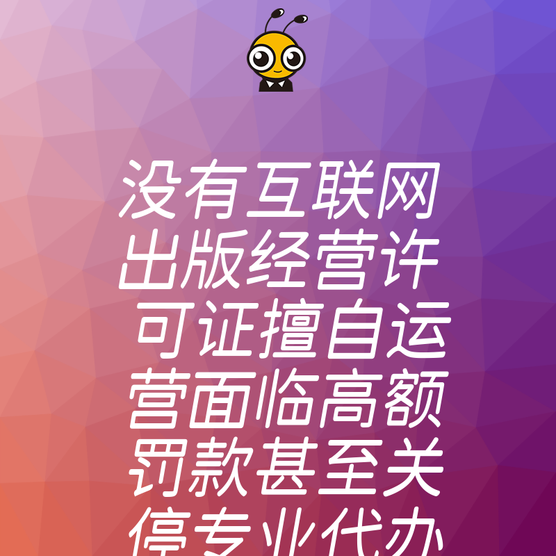 没有互联网出版经营许可证擅自运营面临高额罚款甚至关停专业代办助您快速拿证规避风险