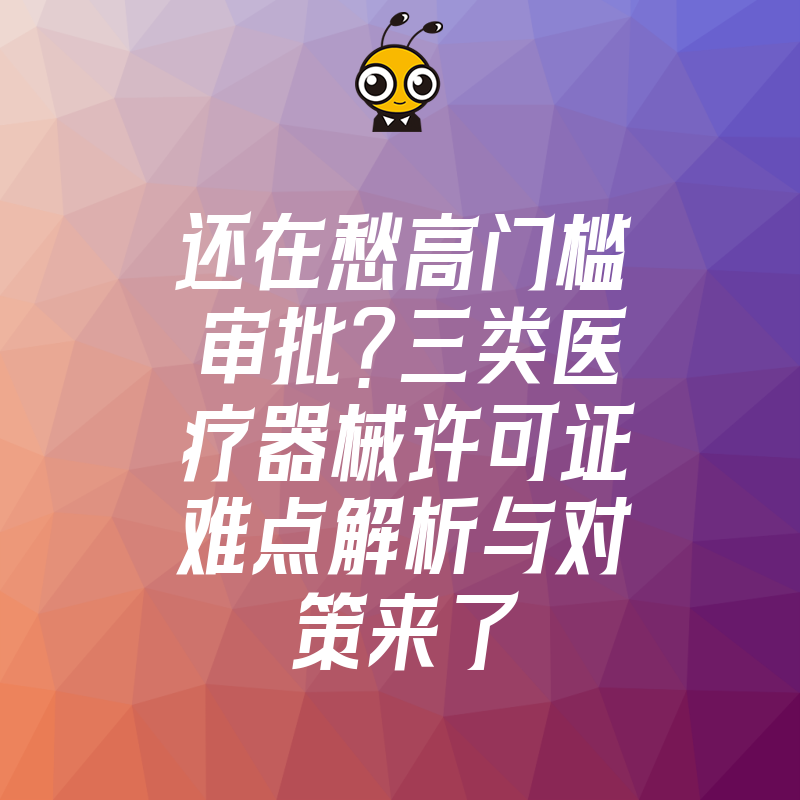 还在愁高门槛审批？三类医疗器械许可证难点解析与对策来了