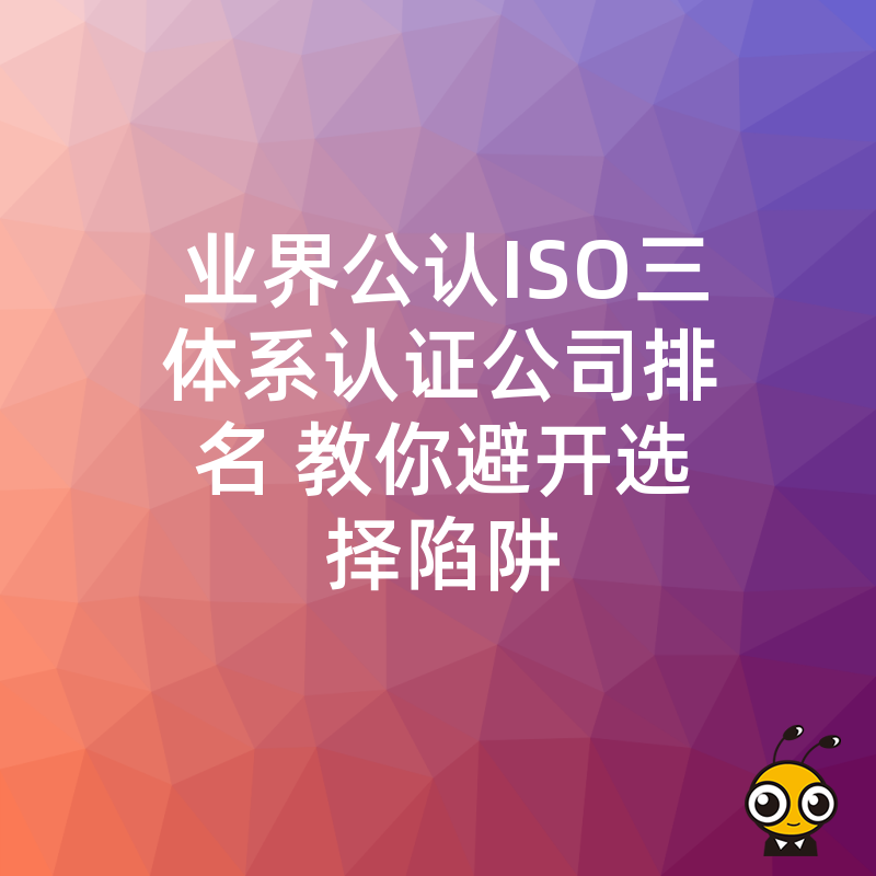 业界公认ISO三体系认证公司排名 教你避开选择陷阱