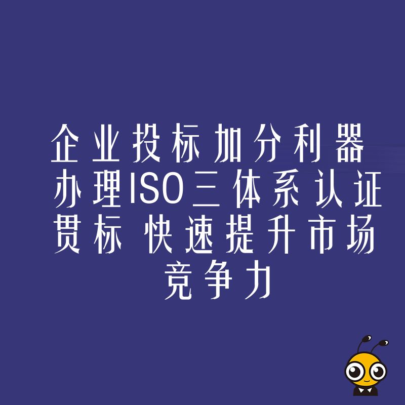 企业投标加分利器 办理ISO三体系认证贯标 快速提升市场竞争力