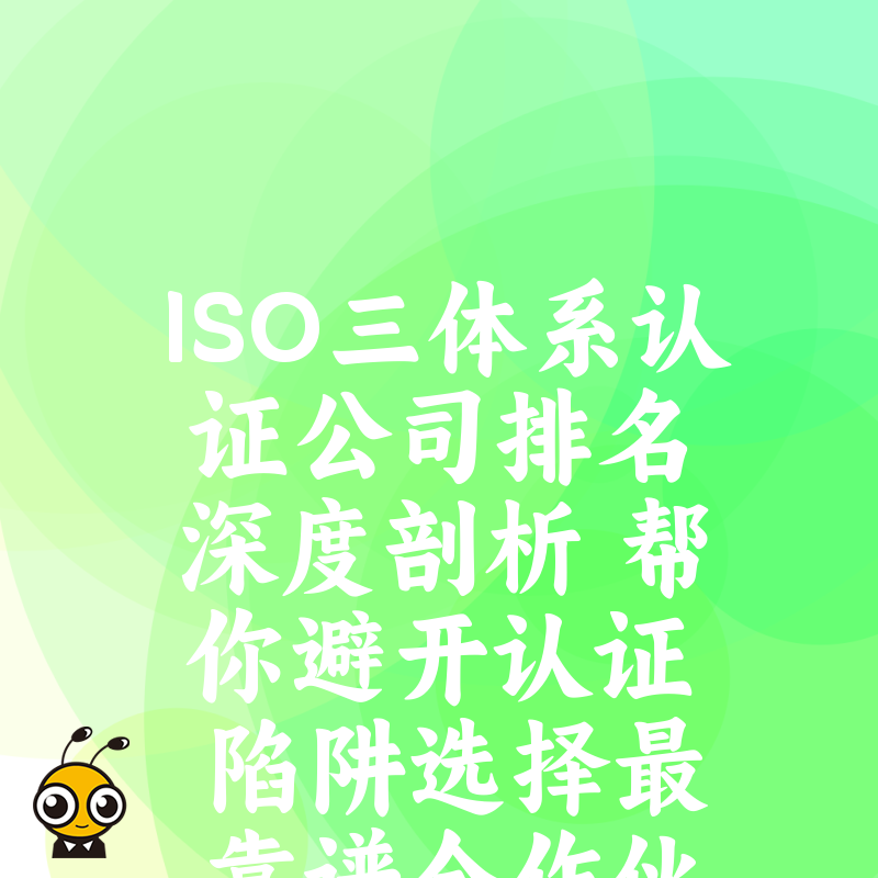 ISO三体系认证公司排名深度剖析 帮你避开认证陷阱选择最靠谱合作伙伴助力企业高效获证