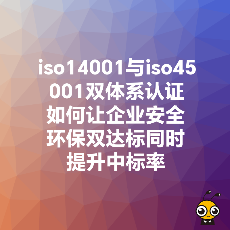 iso14001与iso45001双体系认证如何让企业安全环保双达标同时提升中标率