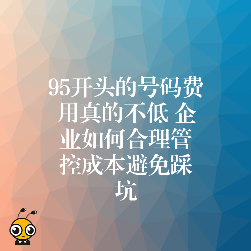 95开头的号码费用真的不低 企业如何合理管控成本避免踩坑