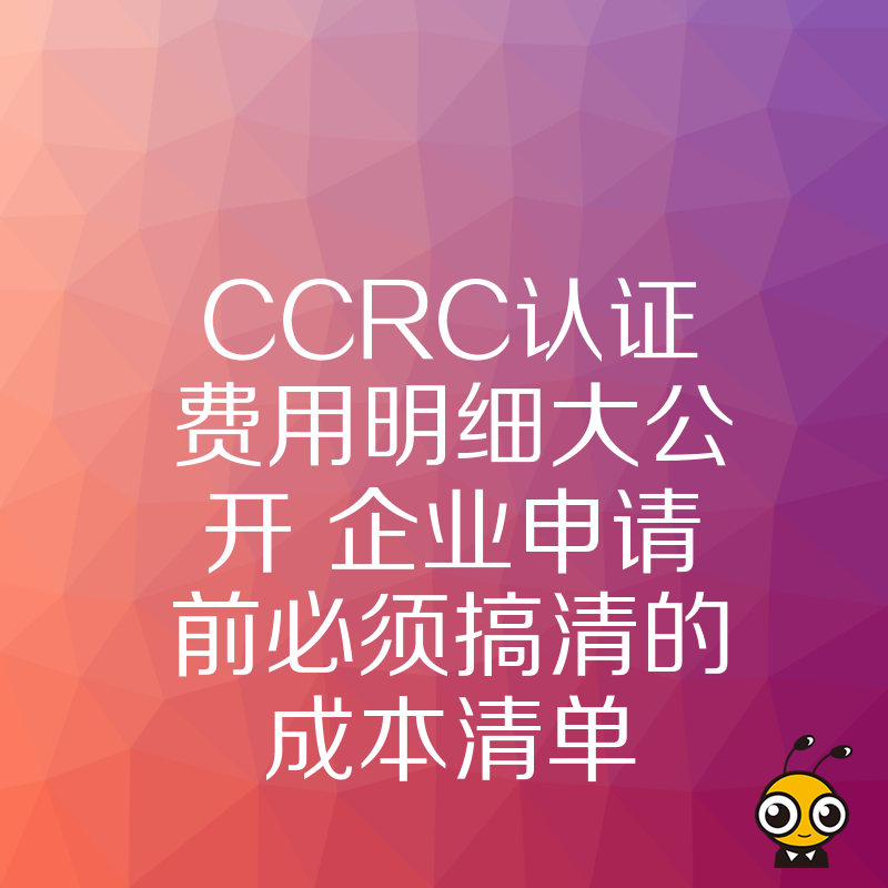 CCRC认证费用明细大公开 企业申请前必须搞清的成本清单