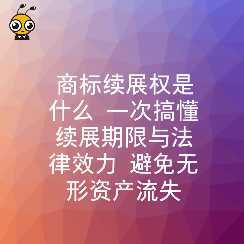 商标续展权是什么 一次搞懂续展期限与法律效力 避免无形资产流失