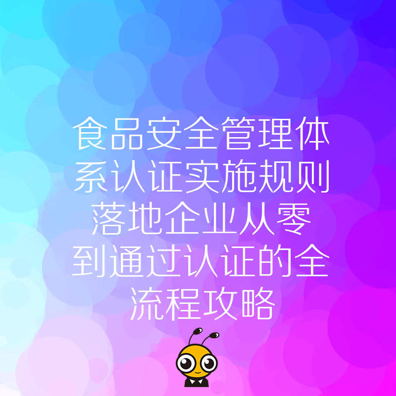 食品安全管理体系认证实施规则落地企业从零到通过认证的全流程攻略