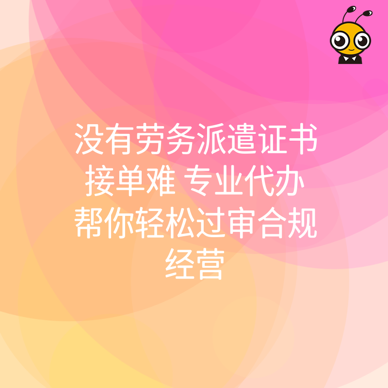没有劳务派遣证书接单难 专业代办帮你轻松过审合规经营