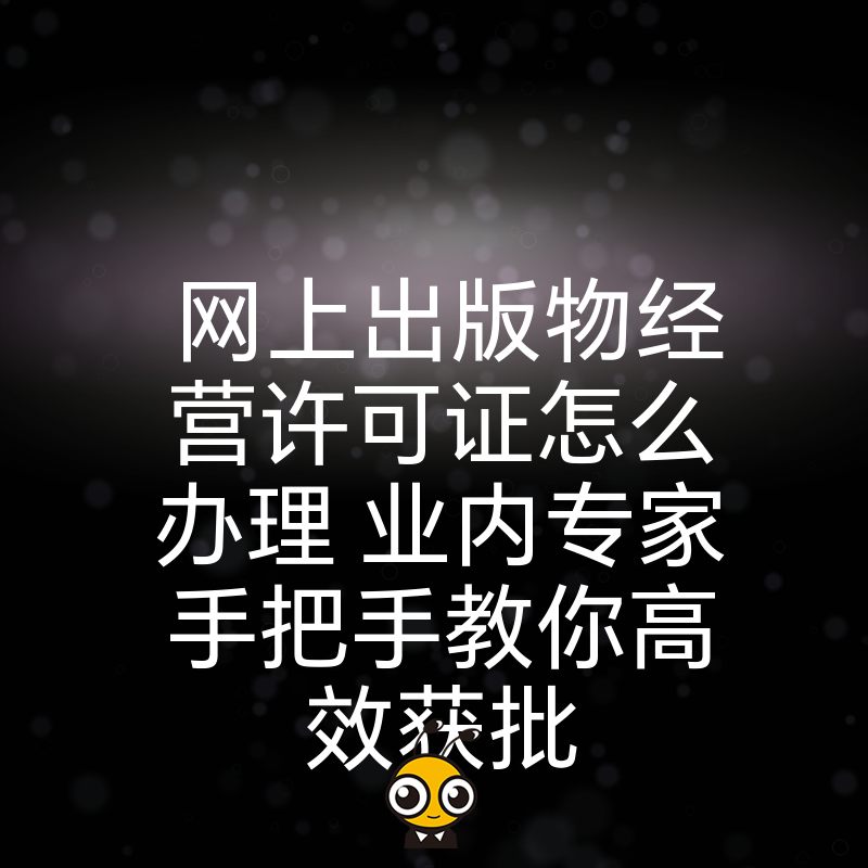 网上出版物经营许可证怎么办理 业内专家手把手教你高效获批