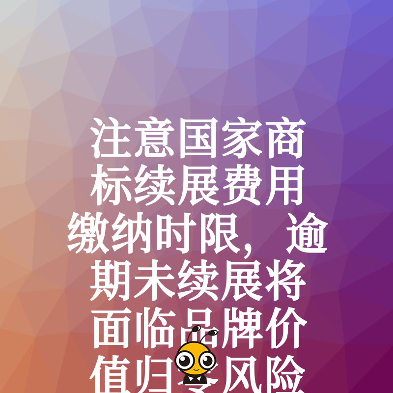 注意国家商标续展费用缴纳时限，逾期未续展将面临品牌价值归零风险