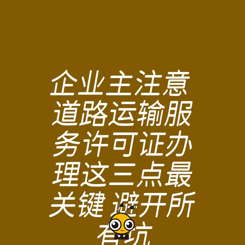 企业主注意 道路运输服务许可证办理这三点最关键 避开所有坑