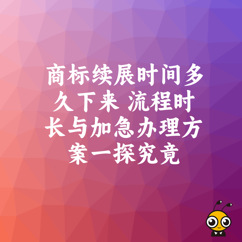 商标续展时间多久下来 流程时长与加急办理方案一探究竟
