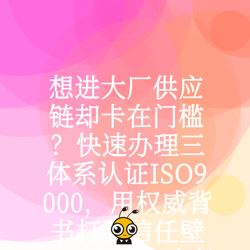 想进大厂供应链却卡在门槛？快速办理三体系认证ISO9000，用权威背书打破信任壁垒，赢得客户长期青睐
