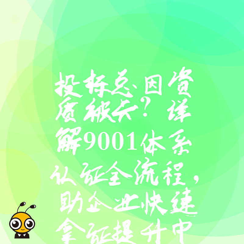 投标总因资质被卡？详解9001体系认证全流程，助企业快速拿证提升中标率，轻松跨越市场准入门槛
