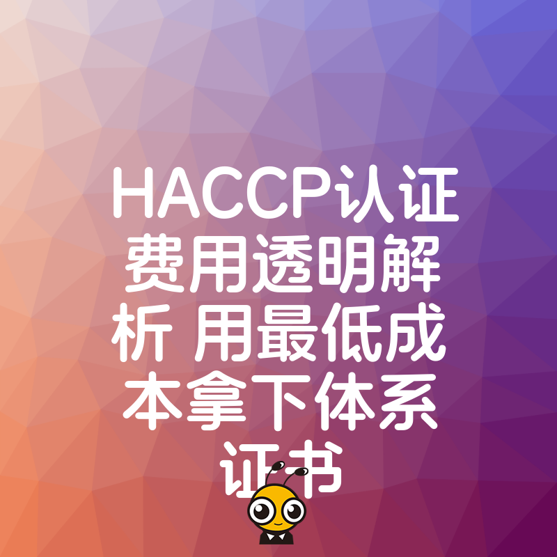 HACCP认证费用透明解析 用最低成本拿下体系证书