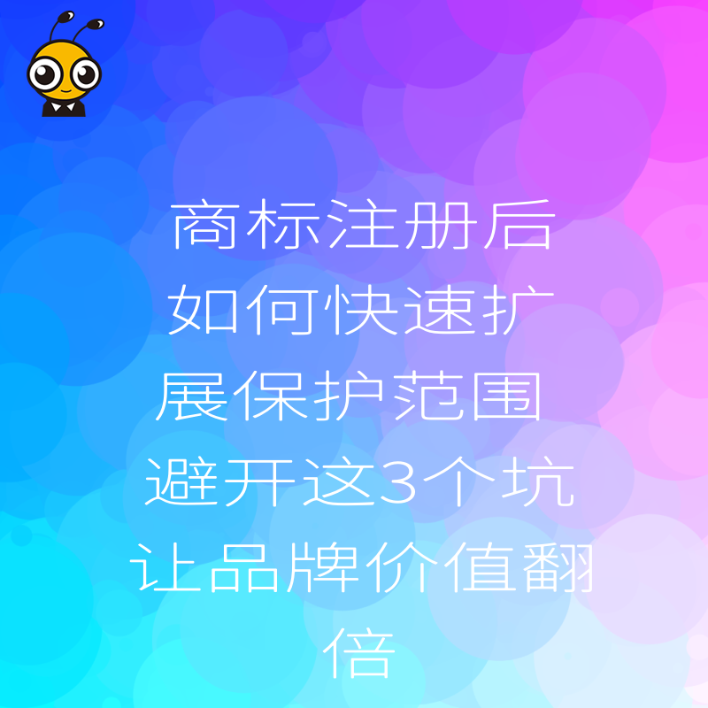 商标注册后如何快速扩展保护范围 避开这3个坑让品牌价值翻倍