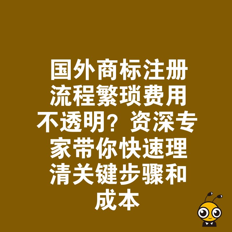 国外商标注册流程繁琐费用不透明？资深专家带你快速理清关键步骤和成本