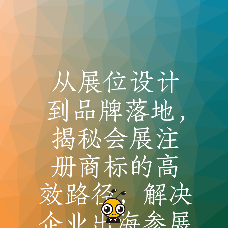 从展位设计到品牌落地，揭秘会展注册商标的高效路径，解决企业出海参展面临的商标抢注痛点