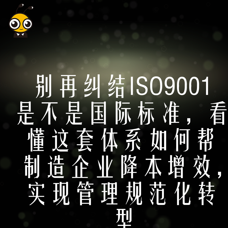 别再纠结ISO9001是不是国际标准，看懂这套体系如何帮制造企业降本增效，实现管理规范化转型