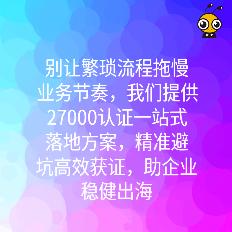 别让繁琐流程拖慢业务节奏，我们提供27000认证一站式落地方案，精准避坑高效获证，助企业稳健出海