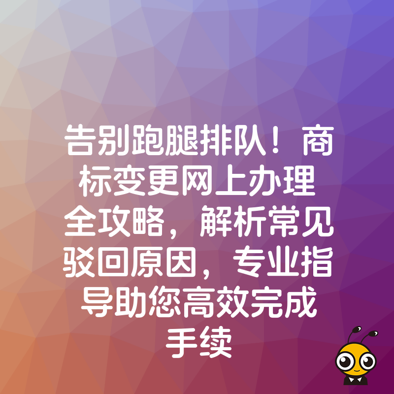 告别跑腿排队！商标变更网上办理全攻略，解析常见驳回原因，专业指导助您高效完成手续