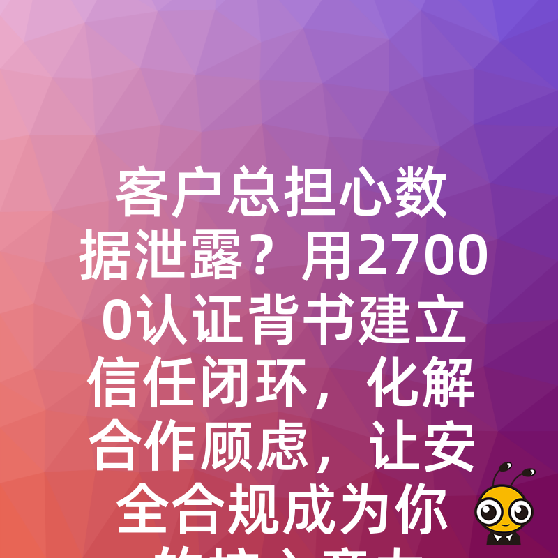 客户总担心数据泄露？用27000认证背书建立信任闭环，化解合作顾虑，让安全合规成为你的核心竞力