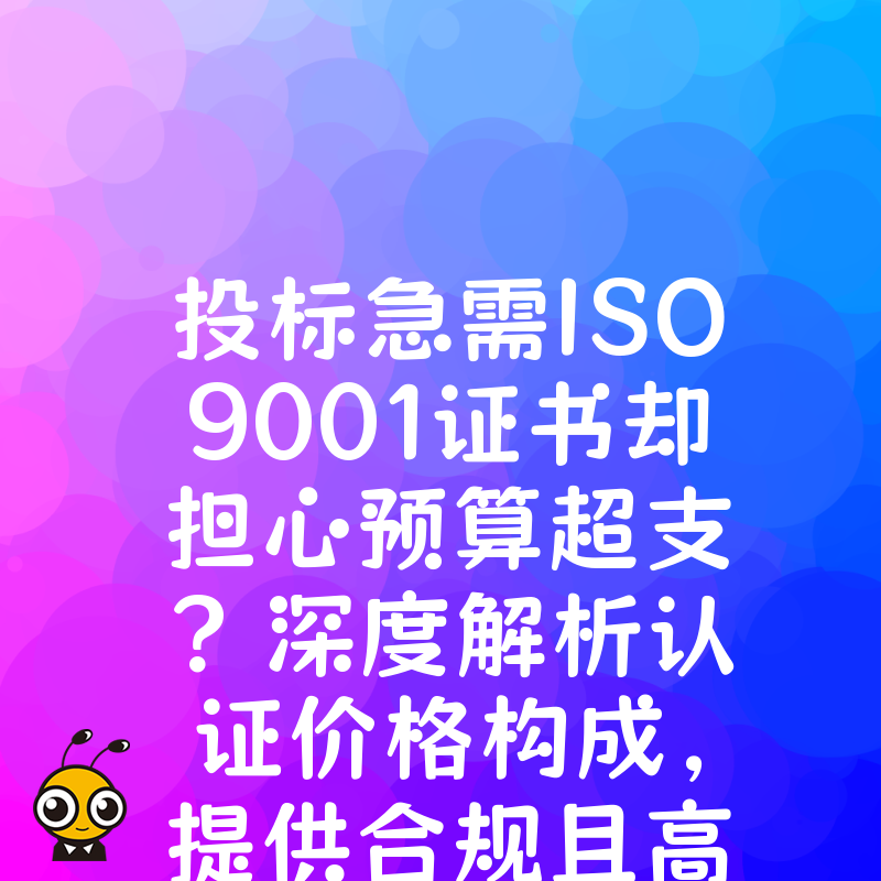 投标急需ISO9001证书却担心预算超支？深度解析认证价格构成，提供合规且高效的低成本快速获证策略