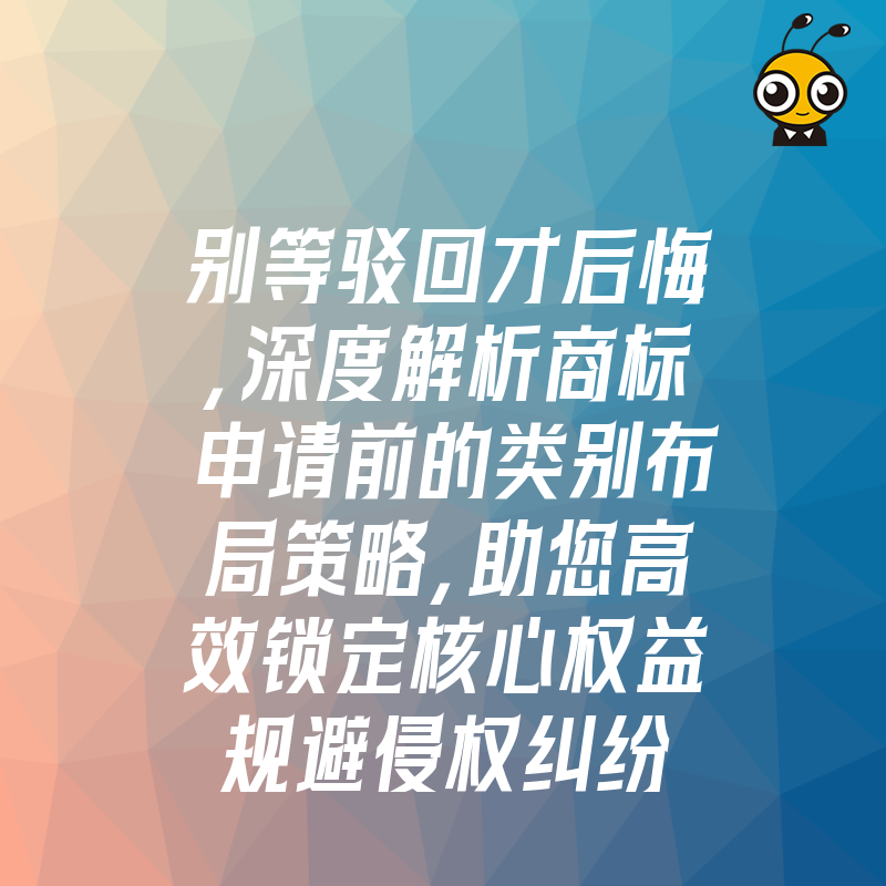 别等驳回才后悔，深度解析商标申请前的类别布局策略，助您高效锁定核心权益规避侵权纠纷