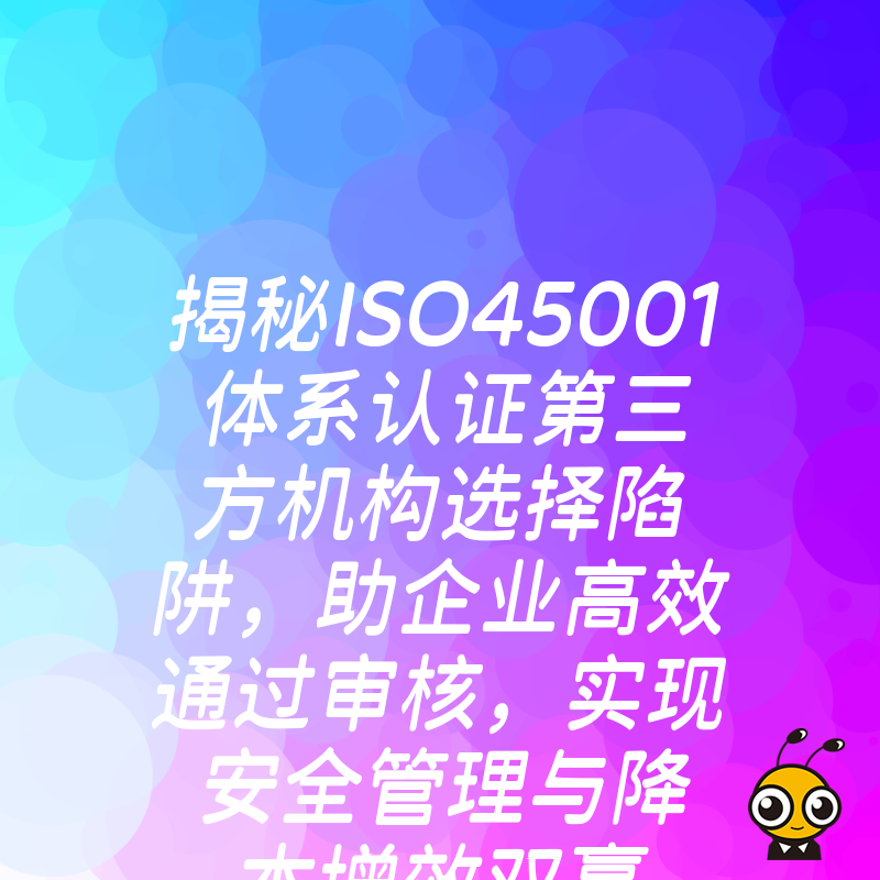 揭秘ISO45001体系认证第三方机构选择陷阱，助企业高效通过审核，实现安全管理与降本增效双赢