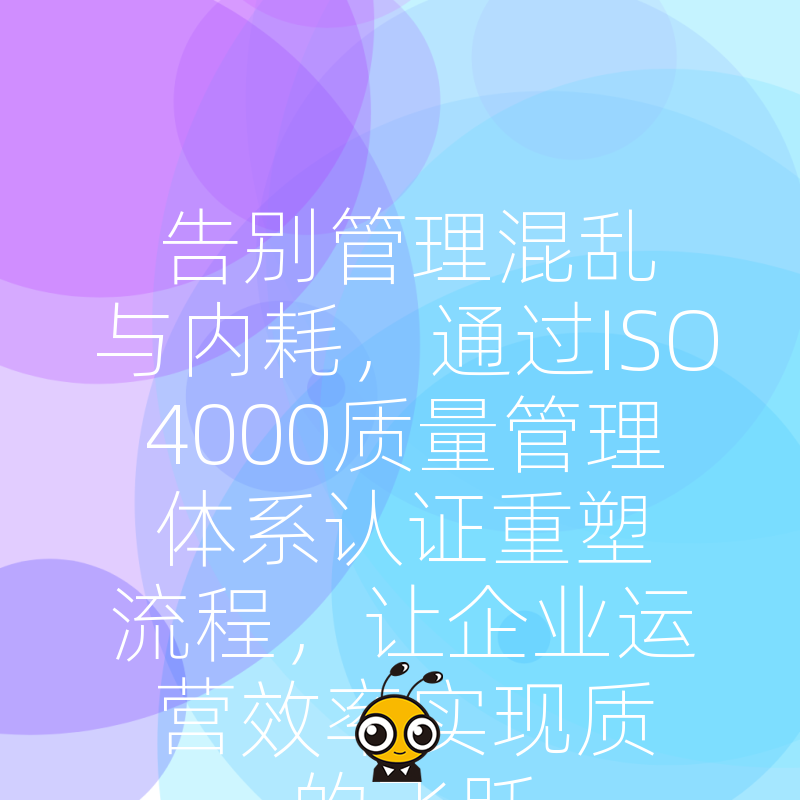 告别管理混乱与内耗，通过ISO4000质量管理体系认证重塑流程，让企业运营效率实现质的飞跃