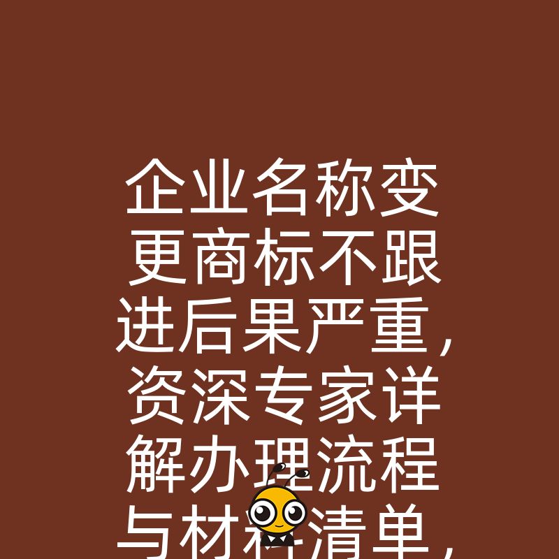 企业名称变更商标不跟进后果严重，资深专家详解办理流程与材料清单，助您高效合规