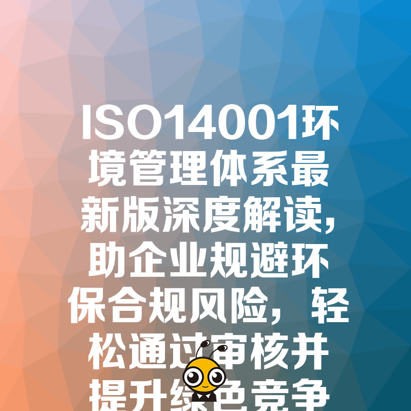 ISO14001环境管理体系最新版深度解读，助企业规避环保合规风险，轻松通过审核并提升绿色竞争力
