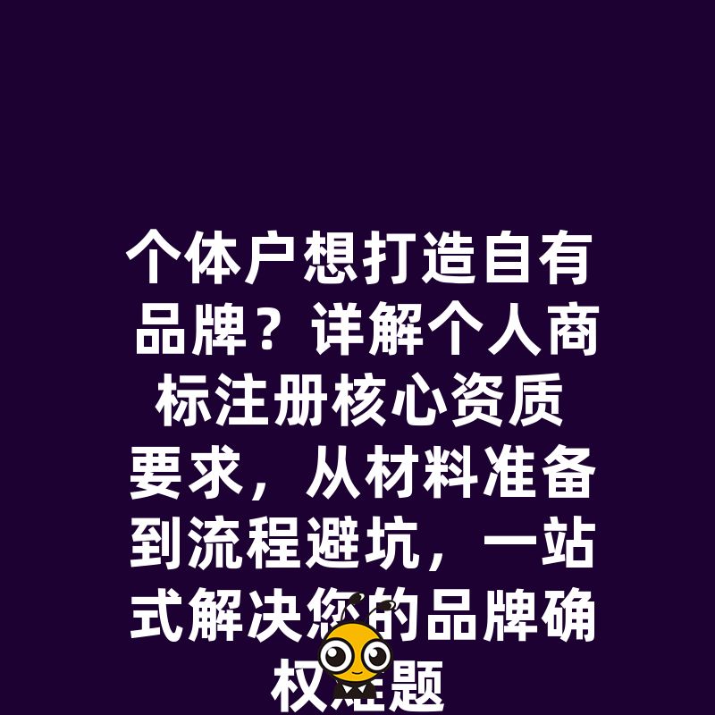 个体户想打造自有品牌？详解个人商标注册核心资质要求，从材料准备到流程避坑，一站式解决您的品牌确权难题