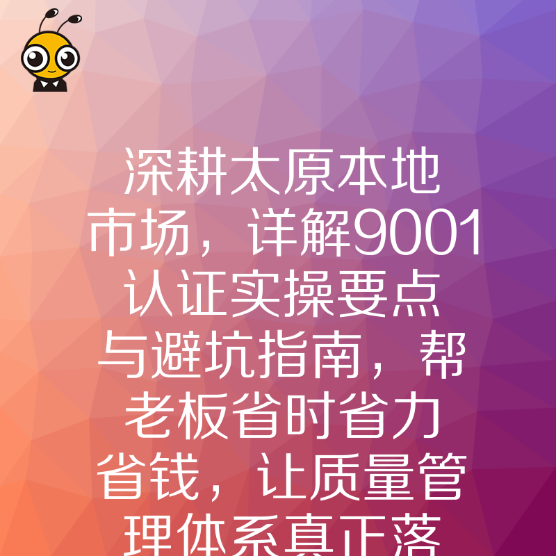 深耕太原本地市场，详解9001认证实操要点与避坑指南，帮老板省时省力省钱，让质量管理体系真正落地见效