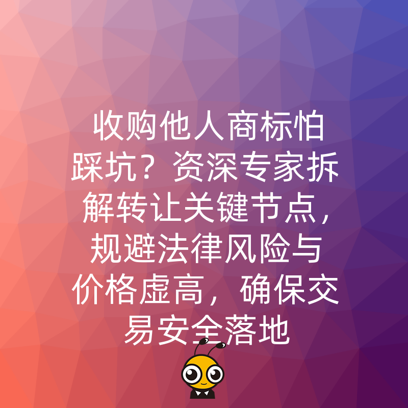 收购他人商标怕踩坑？资深专家拆解转让关键节点，规避法律风险与价格虚高，确保交易安全落地